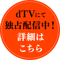 dTVにて独占配信中！詳細はこちら